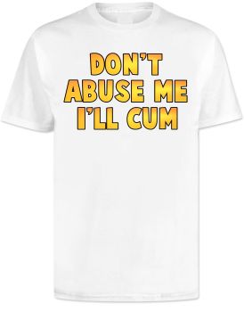 Dont Abuse Me I'll Cum T Shirt