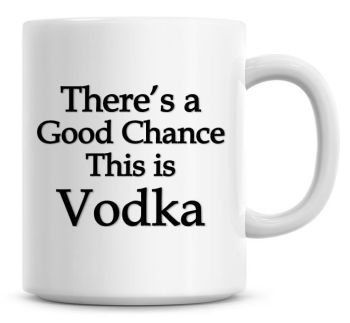 There's A Good Chance This Is Vodka Funny Coffee Mug