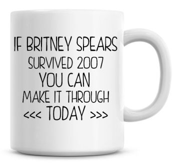 If Brittney Spears Survived 2007 You Can Make It Through Today Funny Coffee Mug