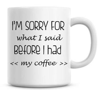 I'm Sorry For What I Said Before I Had My Coffee Funny Coffee Mug