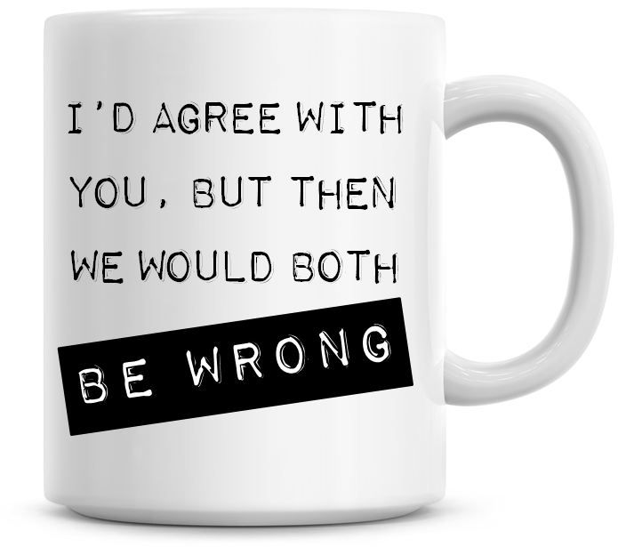I'd Agree With You But Then We Would Both Be Wrong Coffee Mug