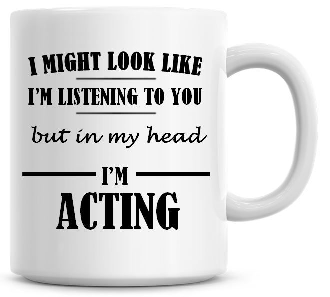 I Might Look Like I'm Listening To You But In My Head I'm Acting Coffee Mug