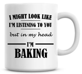 I Might Look Like I'm Listening To You But In My Head I'm Baking Coffee Mug