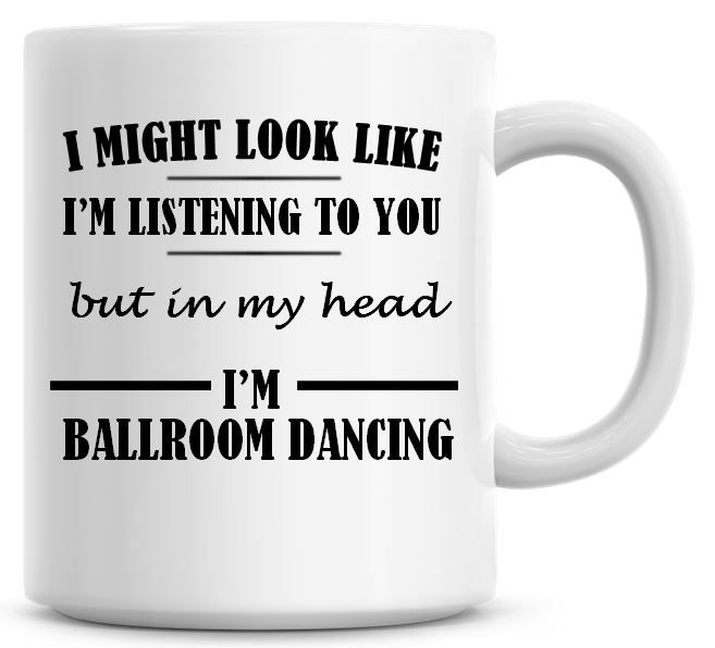 I Might Look Like I'm Listening To You But In My Head I'm Ballroom Dancing Coffee Mug