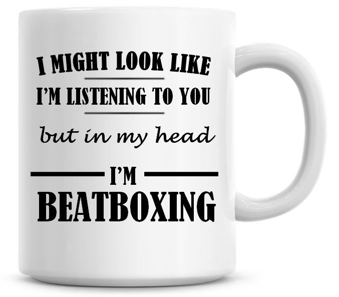I Might Look Like I'm Listening To You But In My Head I'm Beatboxing Coffee