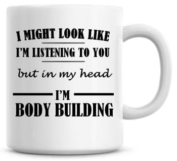 I Might Look Like I'm Listening To You But In My Head I'm Body Building Coffee Mug