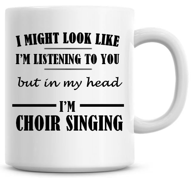 I Might Look Like I'm Listening To You But In My Head I'm Choir Singing Cof