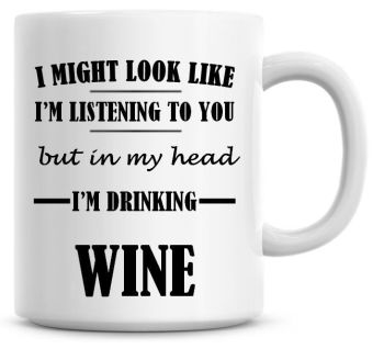 I Might Look Like I'm Listening To You But In My Head I'm Drinking Wine Coffee Mug