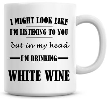 I Might Look Like I'm Listening To You But In My Head I'm Drinking White Wine Coffee Mug