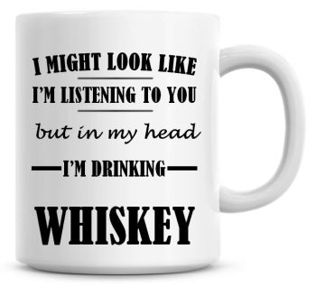 I Might Look Like I'm Listening To You But In My Head I'm Drinking Whiskey Coffee Mug