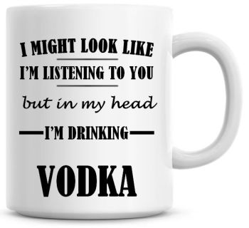 I Might Look Like I'm Listening To You But In My Head I'm Drinking Vodka Coffee Mug