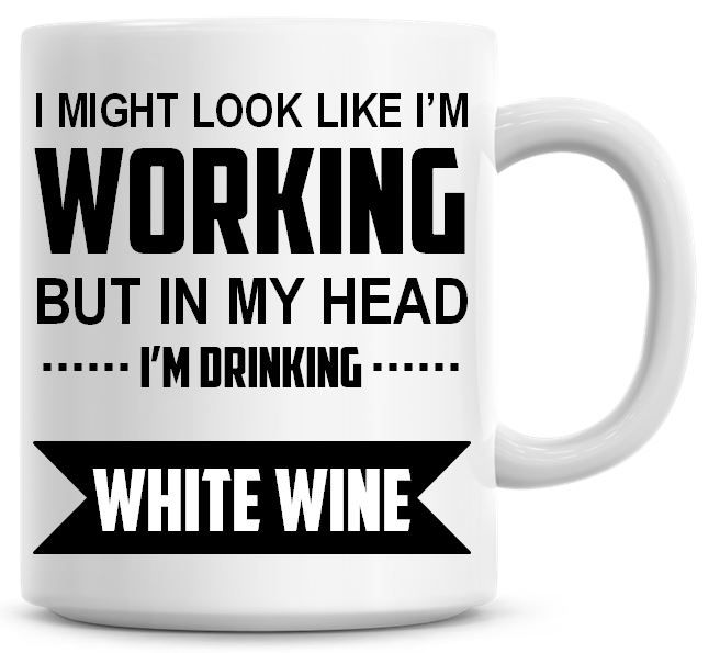 I Might Look Like I'm Working But In My Head I'm Drinking White Wine Coffee