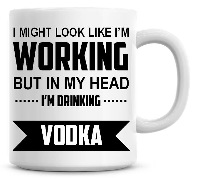 I Might Look Like I'm Working But In My Head I'm Drinking Vodka Coffee Mug