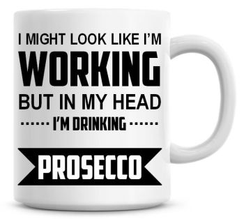 I Might Look Like I'm Working But In My Head I'm Drinking Prosecco Coffee Mug