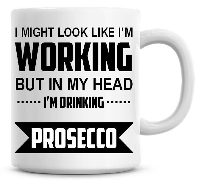 I Might Look Like I'm Working But In My Head I'm Drinking Prosecco Coffee M