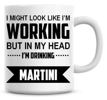 I Might Look Like I'm Working But In My Head I'm Drinking Martini Coffee Mug