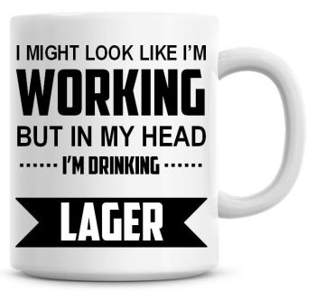 I Might Look Like I'm Working But In My Head I'm Drinking Lager Coffee Mug