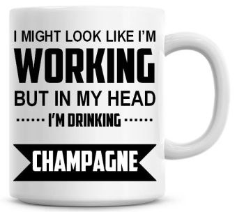 I Might Look Like I'm Working But In My Head I'm Drinking Champagne Coffee Mug