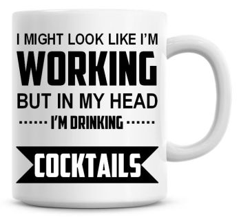 I Might Look Like I'm Working But In My Head I'm Drinking Cocktails Coffee Mug