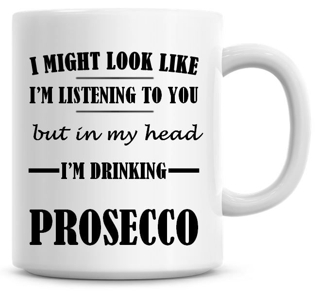 I Might Look Like I'm Listening To You But In My Head I'm Drinking Prosecco