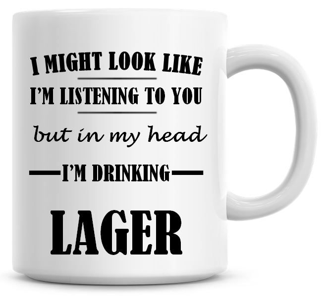 I Might Look Like I'm Listening To You But In My Head I'm Drinking Lager Co