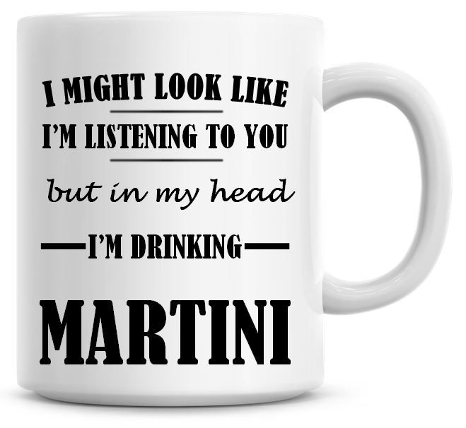 I Might Look Like I'm Listening To You But In My Head I'm Drinking Martini 