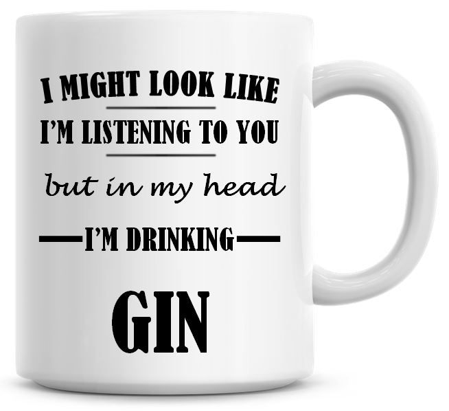 I Might Look Like I'm Listening To You But In My Head I'm Drinking Gin Coff