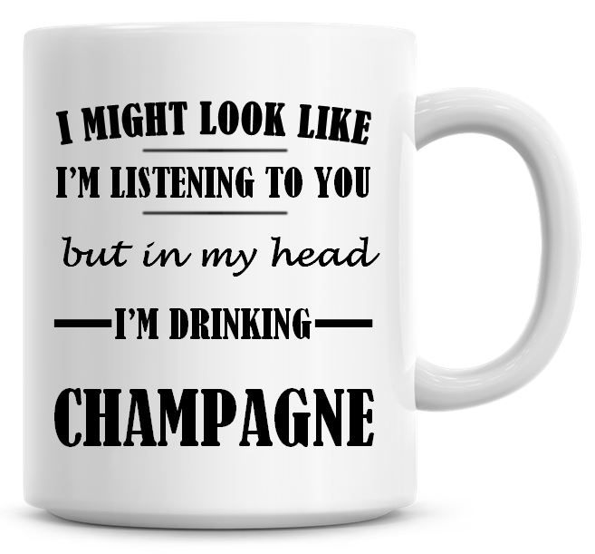 I Might Look Like I'm Listening To You But In My Head I'm Drinking Champagn