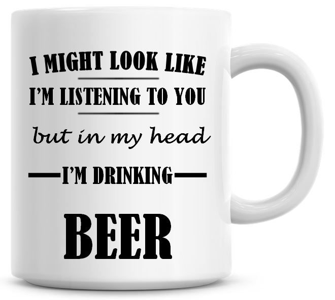 I Might Look Like I'm Listening To You But In My Head I'm Drinking Beer Cof