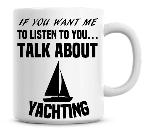 If You Want Me To Listen To You Talk About Yachting Funny Coffee Mug