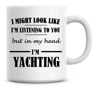 I Might Look Like I'm Listening To You But In My Head I'm Yachting Coffee Mug