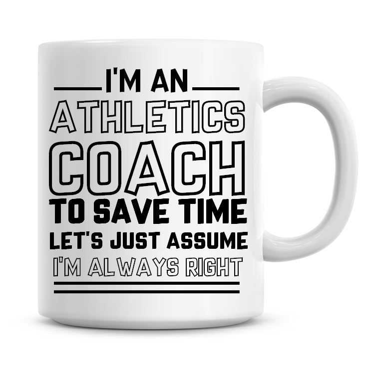 I'm An Athletics Coach To Save Time Lets Just Assume I'm Always Right Coffe