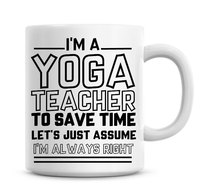 I'm A Yoga Teacher To Save Time Lets Just Assume I'm Always Right Coffee Mu