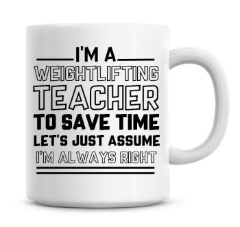 I'm A Weightlifting Teacher To Save Time Lets Just Assume I'm Always Right Coffee Mug