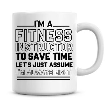 I'm A Fitness Instructor To Save Time Lets Just Assume I'm Always Right Coffee Mug