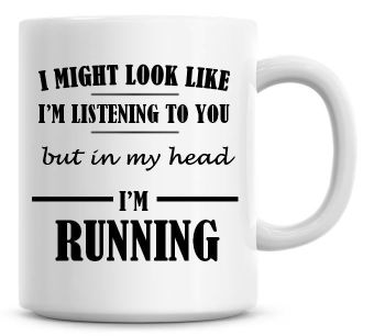 I Might Look Like I'm Listening To You But In My Head I'm Running Coffee Mug