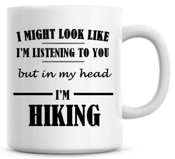 I Might Look Like I'm Listening To You But In My Head I'm Hiking Coffee Mug