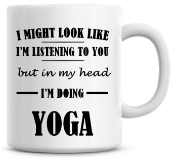 I Might Look Like I'm Listening To You But In My Head I'm Doing Yoga Coffee Mug