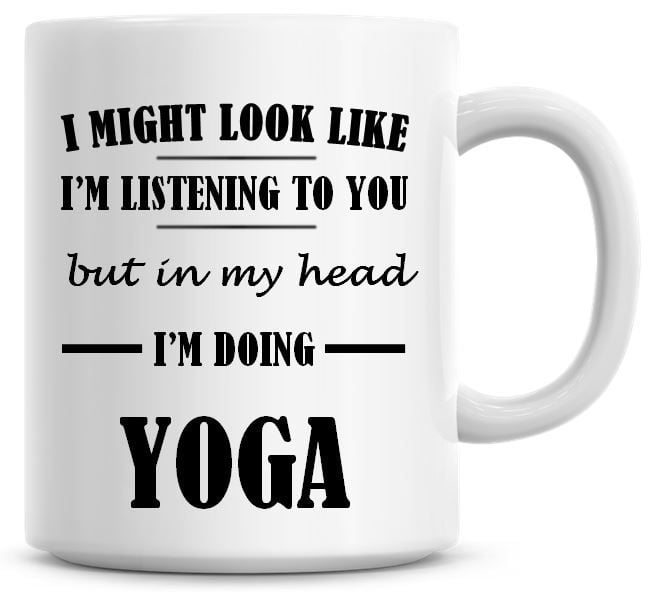 I Might Look Like I'm Listening To You But In My Head I'm Doing Yoga Coffee