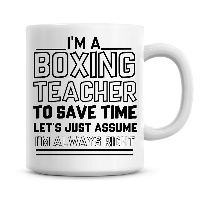I'm A Boxing Teacher, To Save Time Lets Just Assume I'm Always Right Coffee