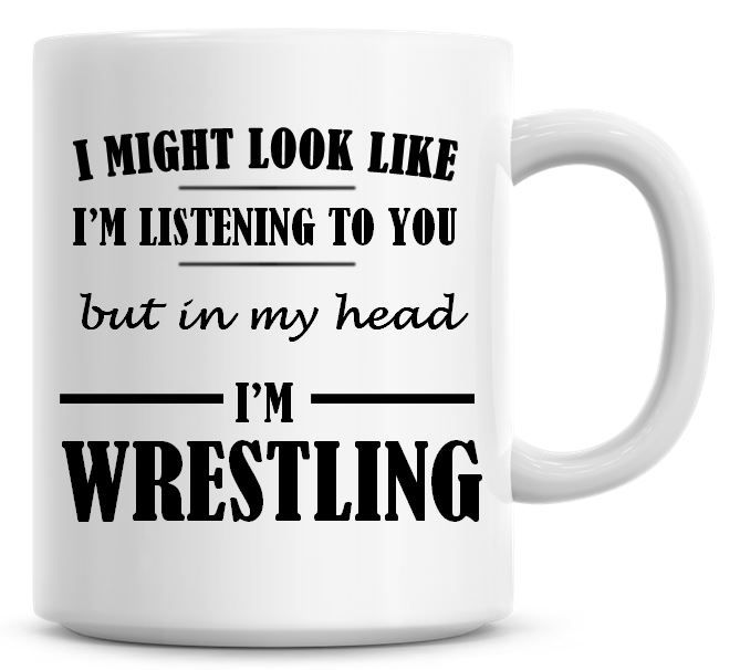 I Might Look Like I'm Listening To You But In My Head I'm Wrestling Coffee 