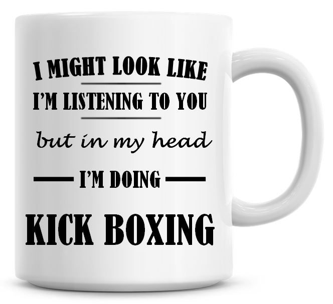 I Might Look Like I'm Listening To You But In My Head I'm Doing Kick Boxing