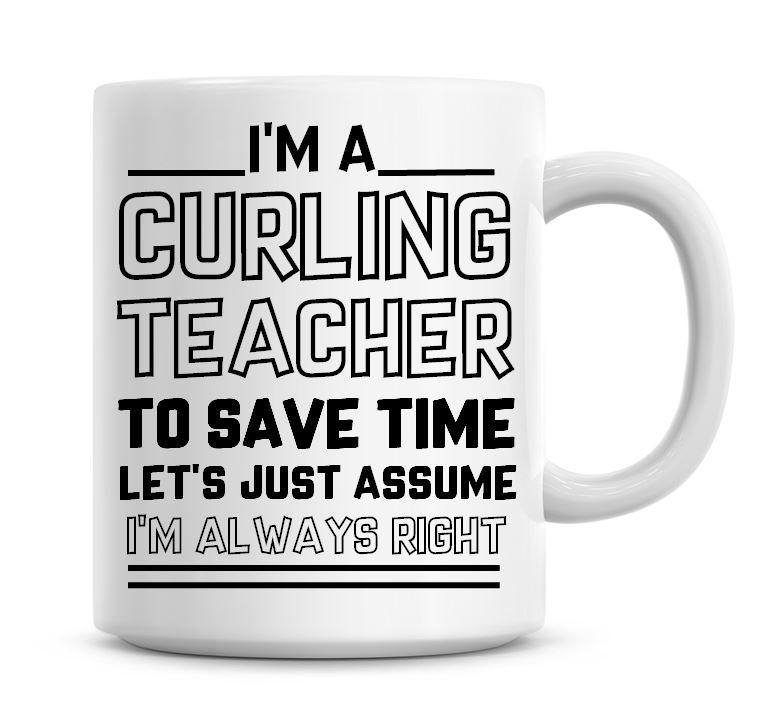I'm A Curling Teacher To Save Time Lets Just Assume I'm Always Right Coffee
