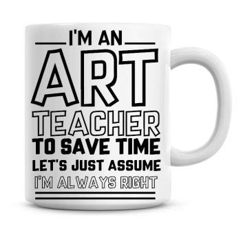 I'm An Art Teacher To Save Time Lets Just Assume I'm Always Right Coffee Mug