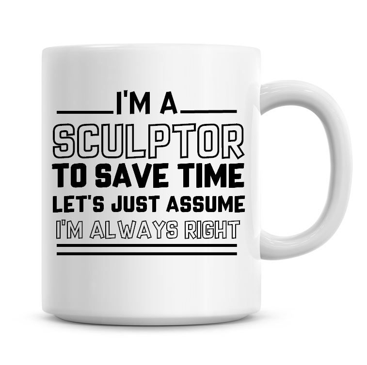 I'm A Sculptor To Save Time Lets Just Assume I'm Always Right Coffee Mug