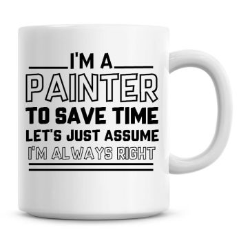 I'm A Painter To Save Time Lets Just Assume I'm Always Right Coffee Mug