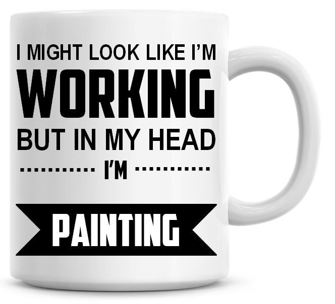 I Might Look Like I'm Working But In My Head I'm Painting Coffee Mug