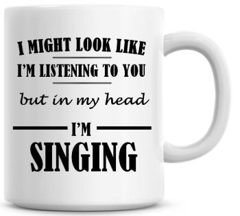 I Might Look Like I'm Listening To You But In My Head I'm Singing Coffee Mug