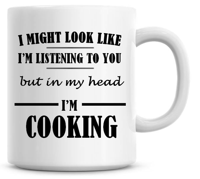 I Might Look Like I'm Listening To You But In My Head I'm Cooking Coffee Mu