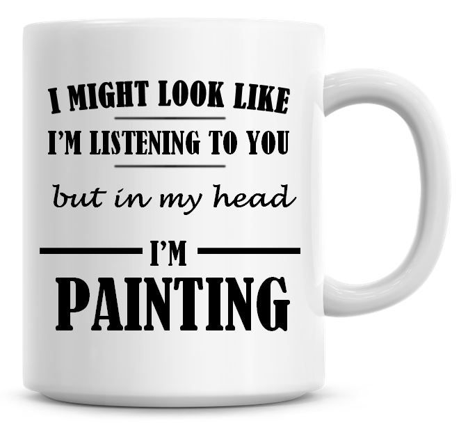 I Might Look Like I'm Listening To You But In My Head I'm Painting Coffee M